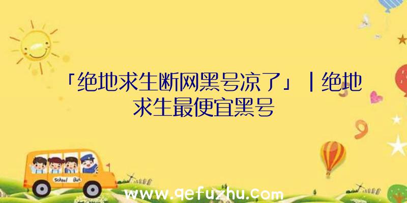 「绝地求生断网黑号凉了」|绝地求生最便宜黑号